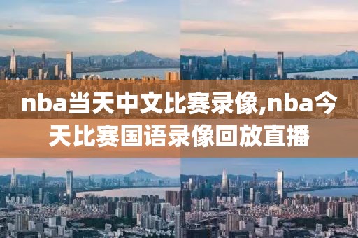 nba当天中文比赛录像,nba今天比赛国语录像回放直播