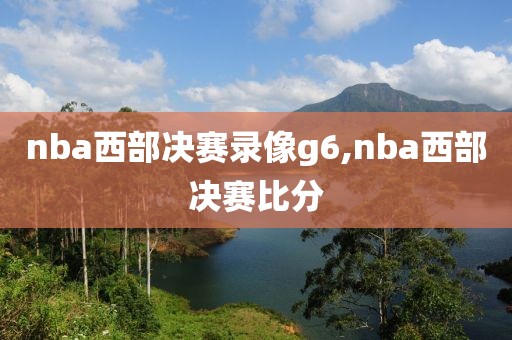 nba西部决赛录像g6,nba西部决赛比分
