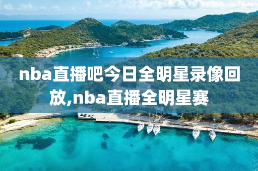 nba直播吧今日全明星录像回放,nba直播全明星赛