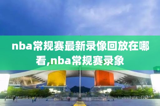 nba常规赛最新录像回放在哪看,nba常规赛录象