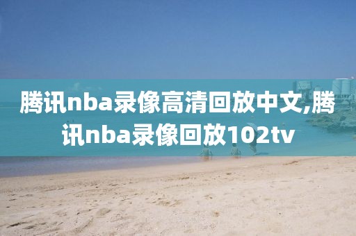 腾讯nba录像高清回放中文,腾讯nba录像回放102tv