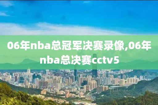 06年nba总冠军决赛录像,06年nba总决赛cctv5