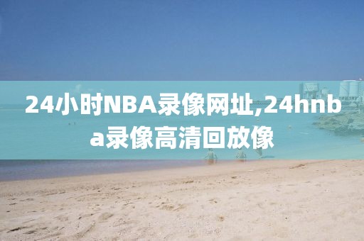 24小时NBA录像网址,24hnba录像高清回放像