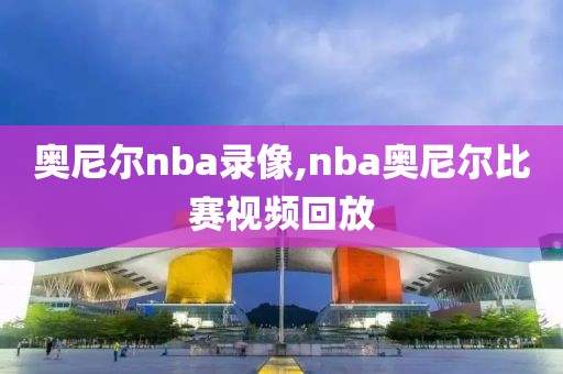 奥尼尔nba录像,nba奥尼尔比赛视频回放
