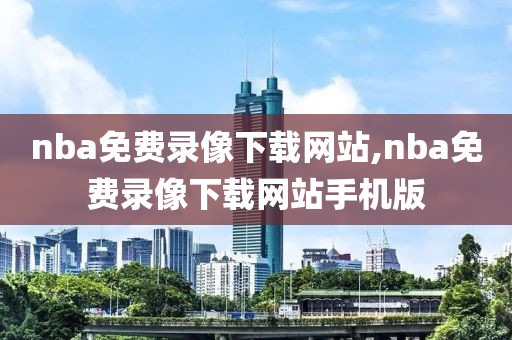 nba免费录像下载网站,nba免费录像下载网站手机版