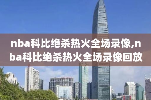 nba科比绝杀热火全场录像,nba科比绝杀热火全场录像回放