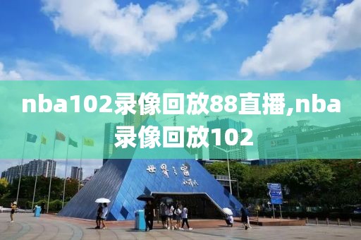 nba102录像回放88直播,nba 录像回放102
