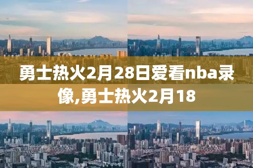 勇士热火2月28日爱看nba录像,勇士热火2月18