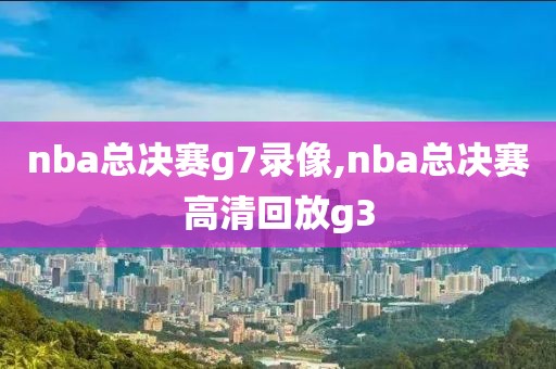 nba总决赛g7录像,nba总决赛高清回放g3