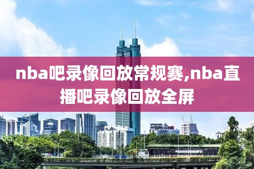 nba吧录像回放常规赛,nba直播吧录像回放全屏