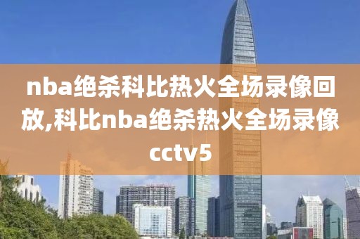 nba绝杀科比热火全场录像回放,科比nba绝杀热火全场录像cctv5