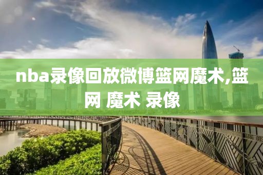 nba录像回放微博篮网魔术,篮网 魔术 录像