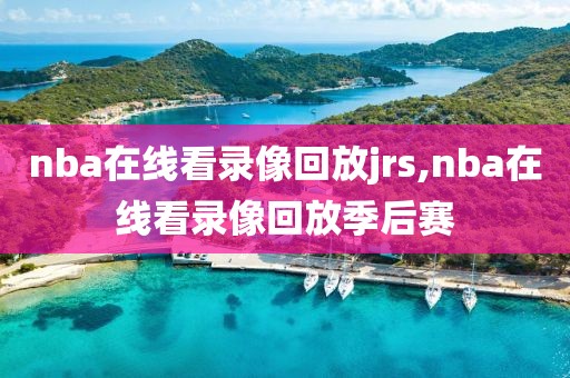 nba在线看录像回放jrs,nba在线看录像回放季后赛