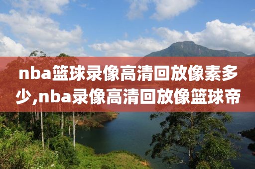 nba篮球录像高清回放像素多少,nba录像高清回放像篮球帝