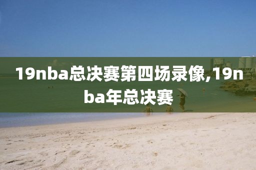 19nba总决赛第四场录像,19nba年总决赛
