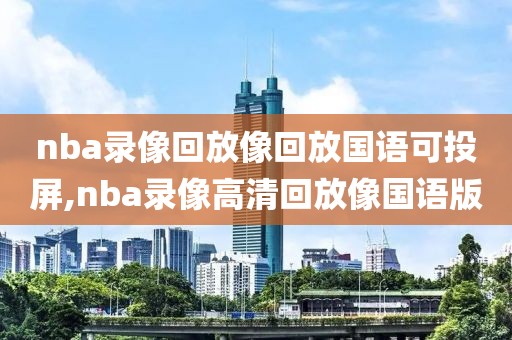 nba录像回放像回放国语可投屏,nba录像高清回放像国语版