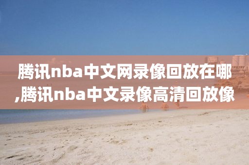 腾讯nba中文网录像回放在哪,腾讯nba中文录像高清回放像
