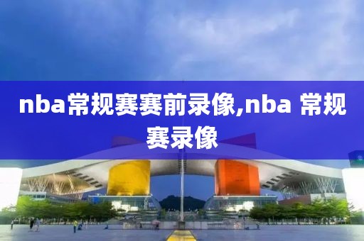 nba常规赛赛前录像,nba 常规赛录像
