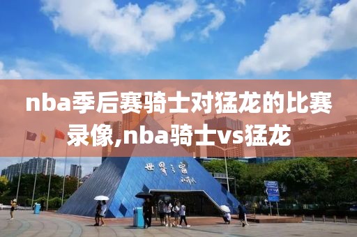 nba季后赛骑士对猛龙的比赛录像,nba骑士vs猛龙