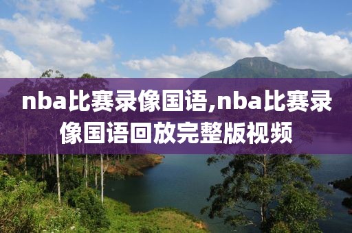 nba比赛录像国语,nba比赛录像国语回放完整版视频