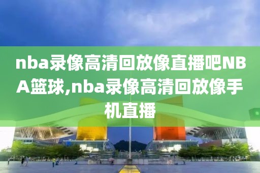 nba录像高清回放像直播吧NBA篮球,nba录像高清回放像手机直播