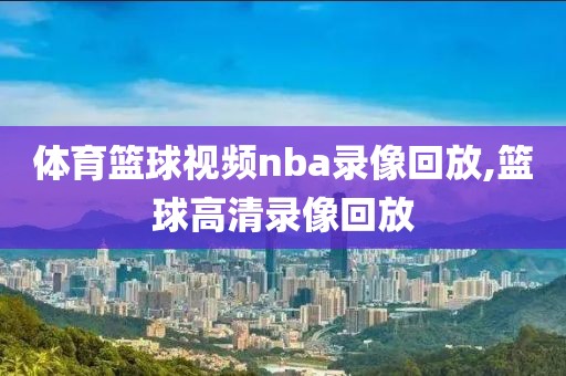 体育篮球视频nba录像回放,篮球高清录像回放