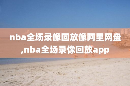 nba全场录像回放像阿里网盘,nba全场录像回放app