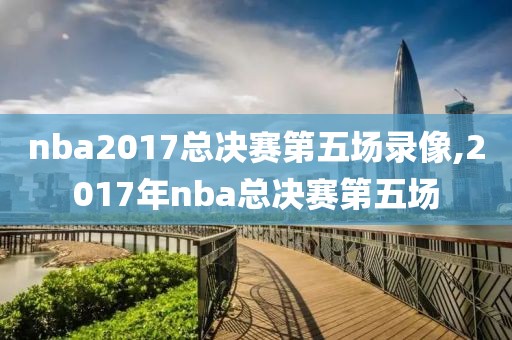 nba2017总决赛第五场录像,2017年nba总决赛第五场