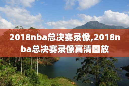 2018nba总决赛录像,2018nba总决赛录像高清回放