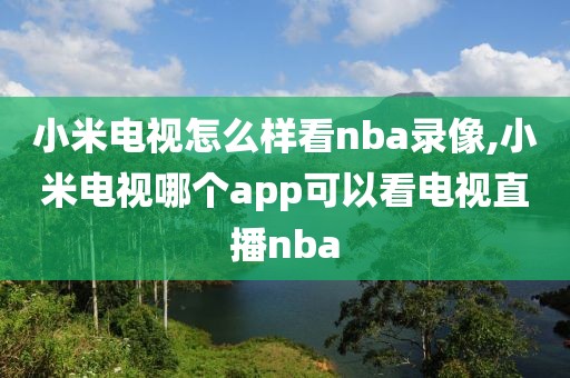 小米电视怎么样看nba录像,小米电视哪个app可以看电视直播nba