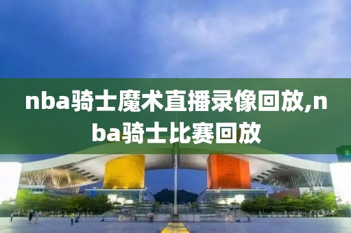 nba骑士魔术直播录像回放,nba骑士比赛回放