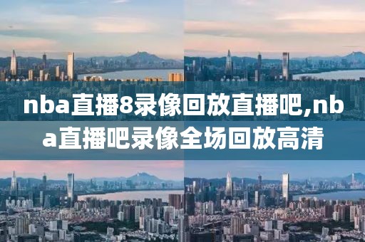 nba直播8录像回放直播吧,nba直播吧录像全场回放高清