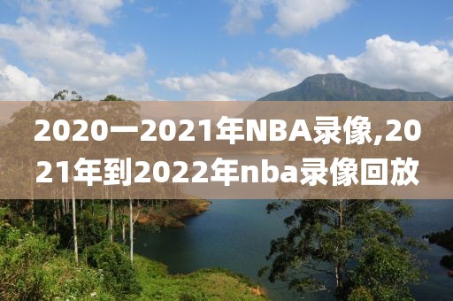 2020一2021年NBA录像,2021年到2022年nba录像回放