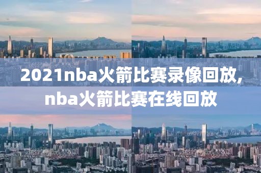 2021nba火箭比赛录像回放,nba火箭比赛在线回放