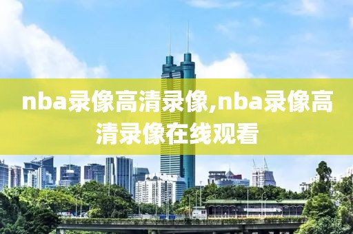 nba录像高清录像,nba录像高清录像在线观看