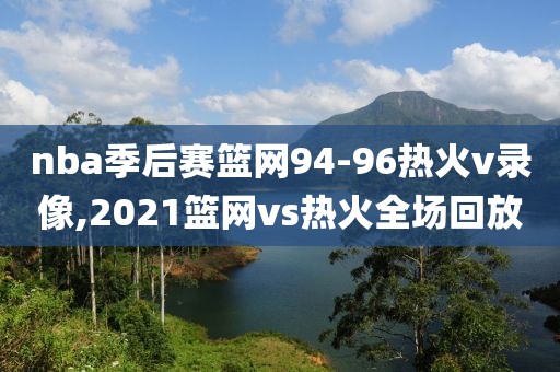 nba季后赛篮网94-96热火v录像,2021篮网vs热火全场回放