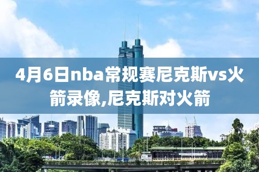 4月6日nba常规赛尼克斯vs火箭录像,尼克斯对火箭
