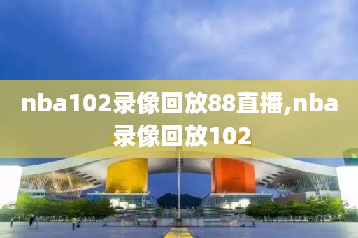 nba102录像回放88直播,nba 录像回放102