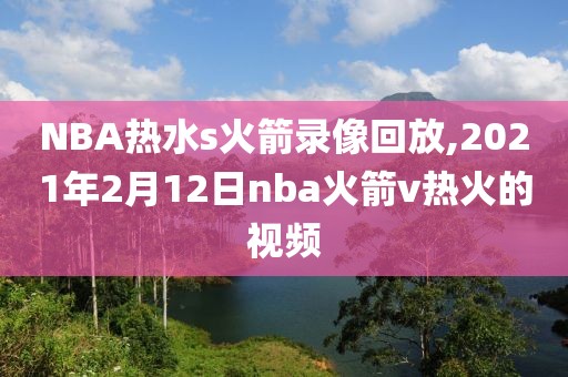 NBA热水s火箭录像回放,2021年2月12日nba火箭v热火的视频