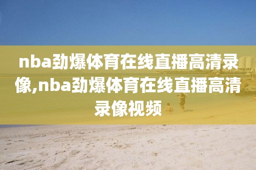 nba劲爆体育在线直播高清录像,nba劲爆体育在线直播高清录像视频