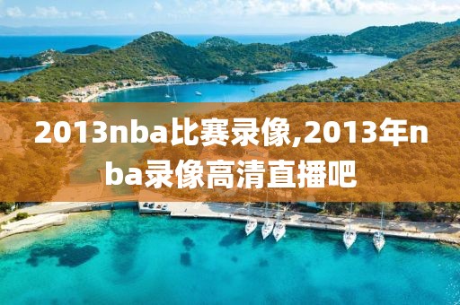 2013nba比赛录像,2013年nba录像高清直播吧