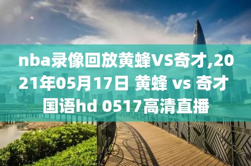 nba录像回放黄蜂VS奇才,2021年05月17日 黄蜂 vs 奇才 国语hd 0517高清直播