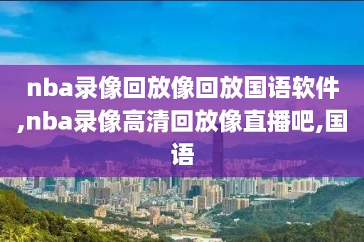 nba录像回放像回放国语软件,nba录像高清回放像直播吧,国语