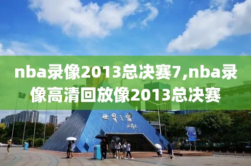 nba录像2013总决赛7,nba录像高清回放像2013总决赛