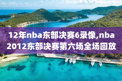 12年nba东部决赛6录像,nba2012东部决赛第六场全场回放
