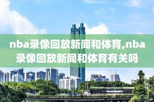 nba录像回放新闻和体育,nba录像回放新闻和体育有关吗