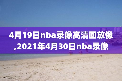 4月19日nba录像高清回放像,2021年4月30日nba录像