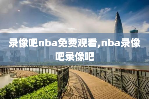 录像吧nba免费观看,nba录像吧录像吧