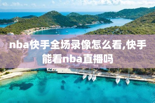 nba快手全场录像怎么看,快手能看nba直播吗