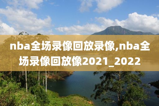 nba全场录像回放录像,nba全场录像回放像2021_2022